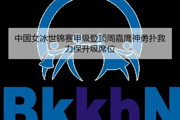 中国女冰世锦赛甲级登顶周嘉鹰神勇扑救力保升级席位